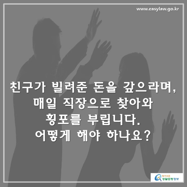 친구가 빌려준 돈을 갚으라며, 매일 직장으로 찾아와 횡포를 부립니다. 어떻게 해야 하나요?